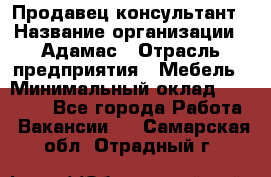 Продавец-консультант › Название организации ­ Адамас › Отрасль предприятия ­ Мебель › Минимальный оклад ­ 26 000 - Все города Работа » Вакансии   . Самарская обл.,Отрадный г.